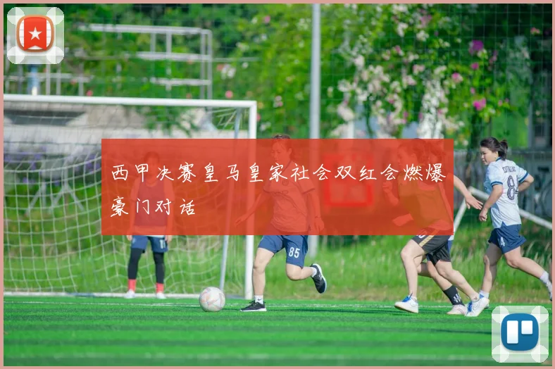 西甲决赛皇马皇家社会双红会燃爆豪门对话