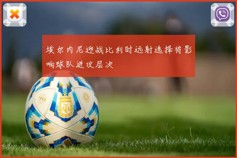埃尔内尼迎战比利时远射选择将影响球队进攻层次