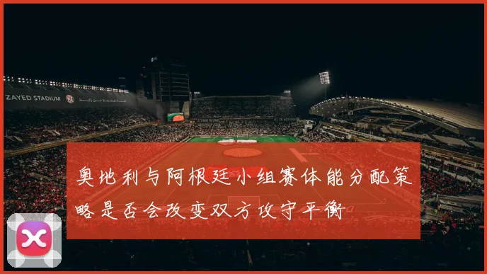奥地利与阿根廷小组赛体能分配策略是否会改变双方攻守平衡