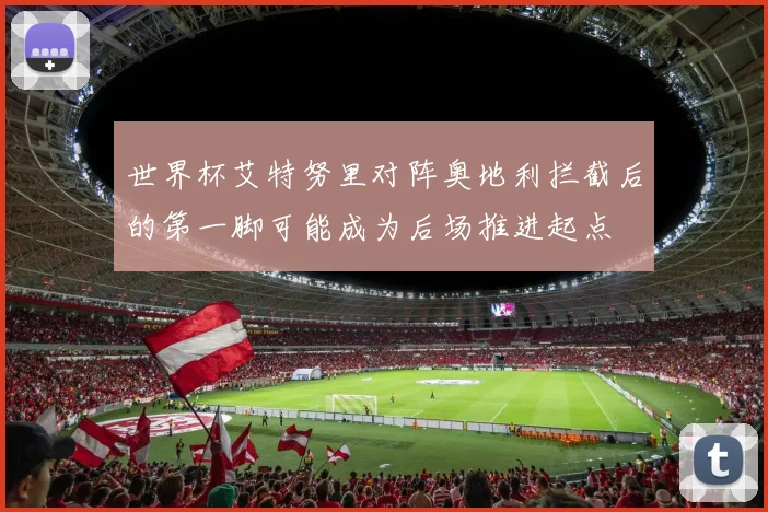 世界杯艾特努里对阵奥地利拦截后的第一脚可能成为后场推进起点