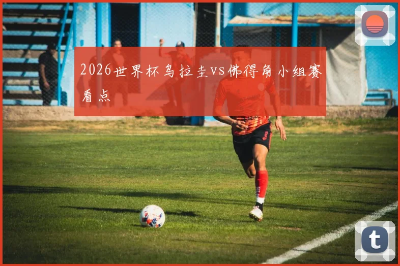 2026世界杯乌拉圭vs佛得角小组赛看点