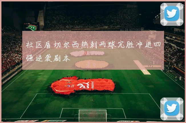 社区盾切尔西热刺两球完胜冲进四强逆袭剧本