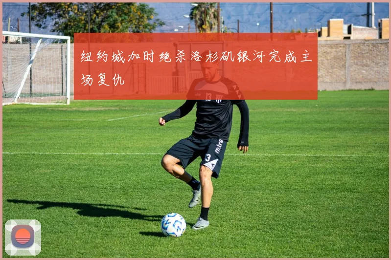 纽约城加时绝杀洛杉矶银河完成主场复仇