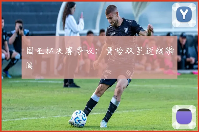 国王杯决赛争议：费哈双星连线瞬间