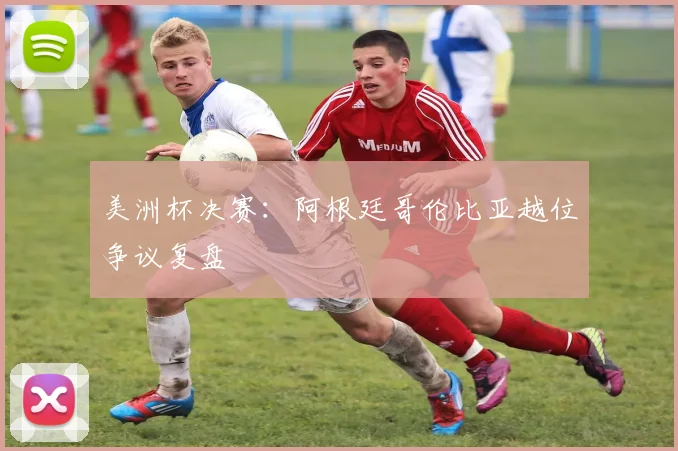 美洲杯决赛：阿根廷哥伦比亚越位争议复盘