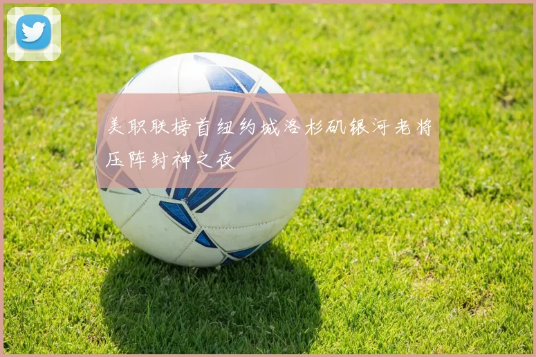 美职联榜首纽约城洛杉矶银河老将压阵封神之夜