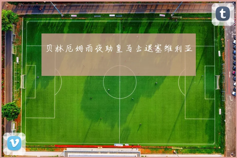贝林厄姆雨夜助皇马击退塞维利亚
