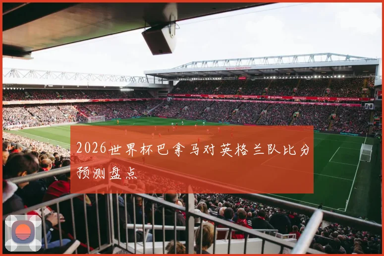 2026世界杯巴拿马对英格兰队比分预测盘点