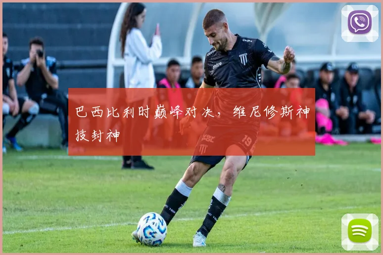 巴西比利时巅峰对决，维尼修斯神技封神