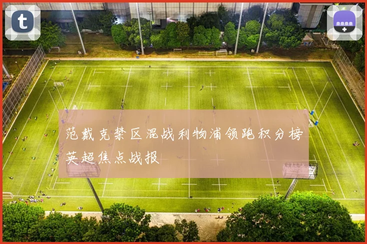 范戴克禁区混战利物浦领跑积分榜英超焦点战报