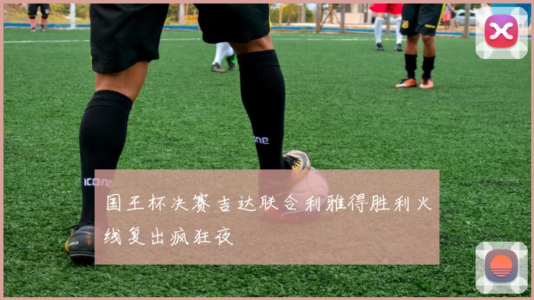 国王杯决赛吉达联合利雅得胜利火线复出疯狂夜