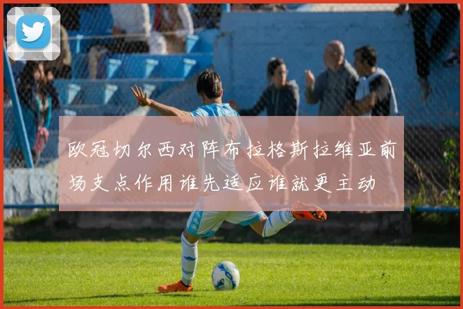 欧冠切尔西对阵布拉格斯拉维亚前场支点作用谁先适应谁就更主动
