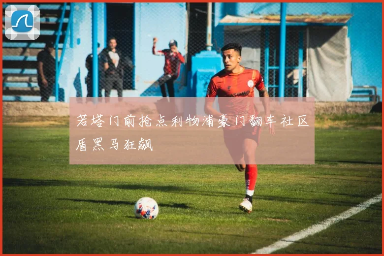 若塔门前抢点利物浦豪门翻车社区盾黑马狂飙