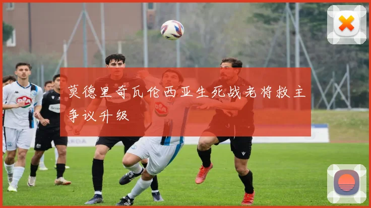 莫德里奇瓦伦西亚生死战老将救主争议升级