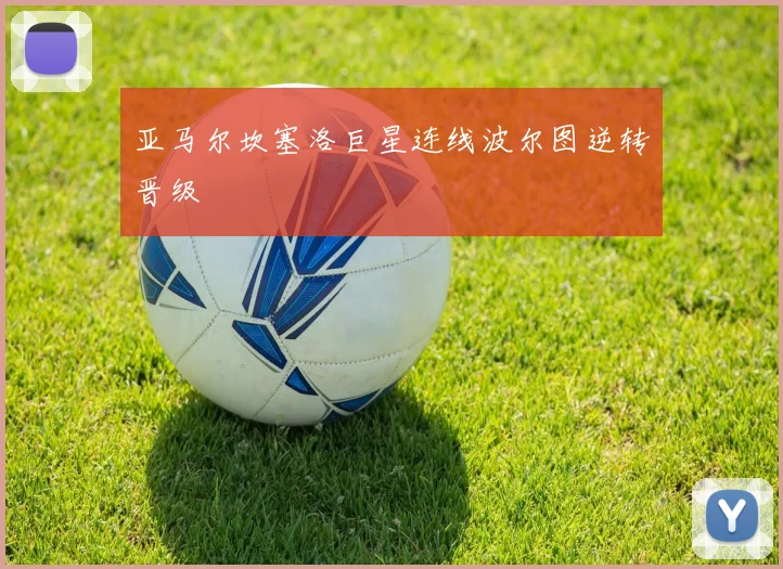 亚马尔坎塞洛巨星连线波尔图逆转晋级