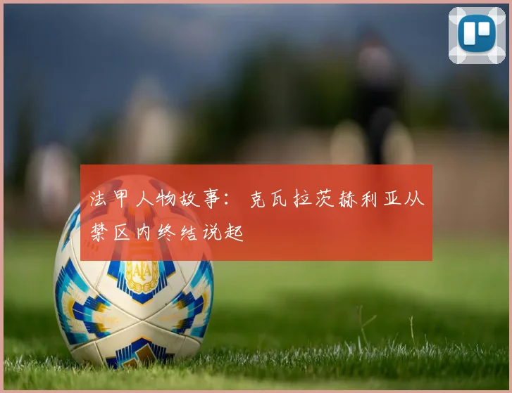 法甲人物故事:克瓦拉茨赫利亚从禁区内终结说起