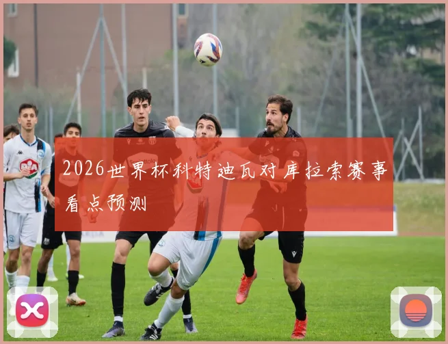 2026世界杯科特迪瓦对库拉索赛事看点预测
