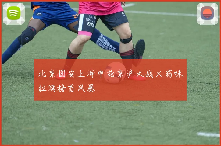 北京国安上海申花京沪大战火药味拉满榜首风暴