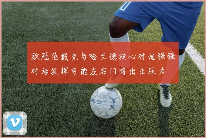 欧冠范戴克与哈兰德核心对话强强对话发挥可能左右门将出击压力