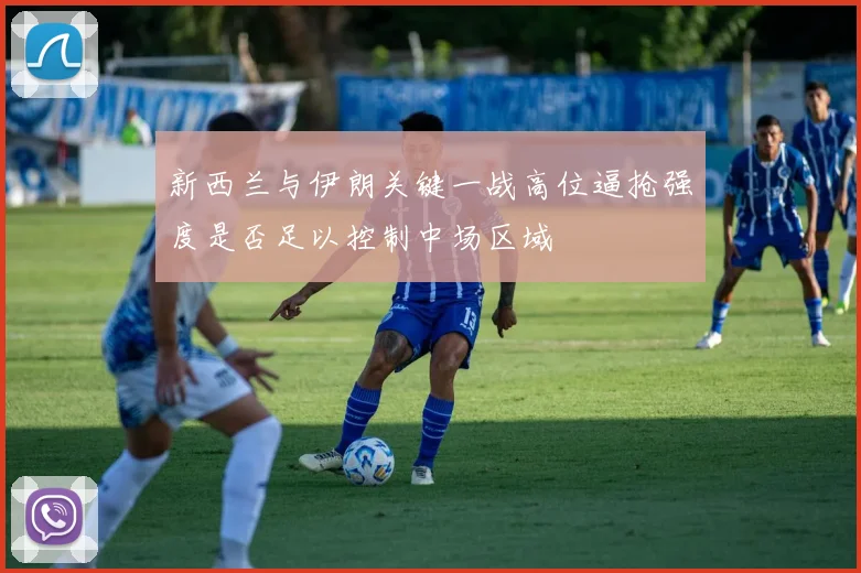 新西兰与伊朗关键一战高位逼抢强度是否足以控制中场区域