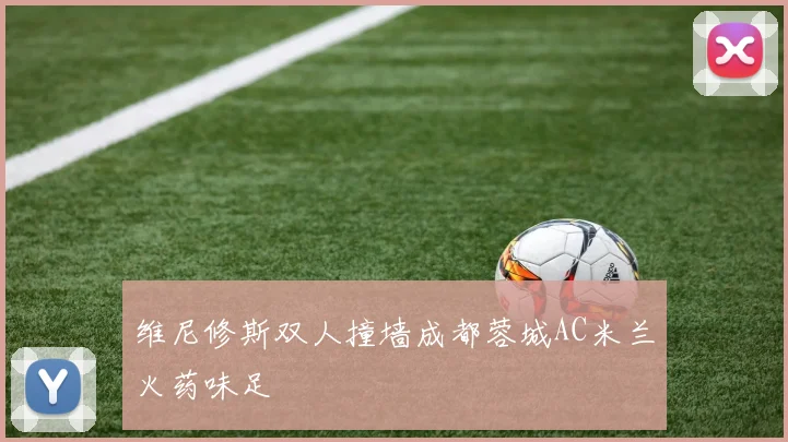 维尼修斯双人撞墙成都蓉城AC米兰火药味足