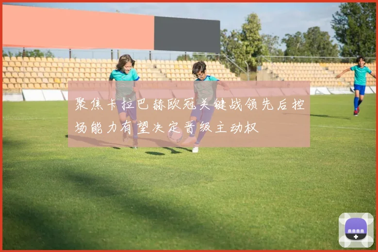 聚焦卡拉巴赫欧冠关键战领先后控场能力有望决定晋级主动权