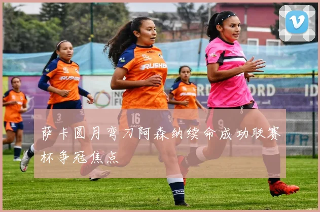 萨卡圆月弯刀阿森纳续命成功联赛杯争冠焦点