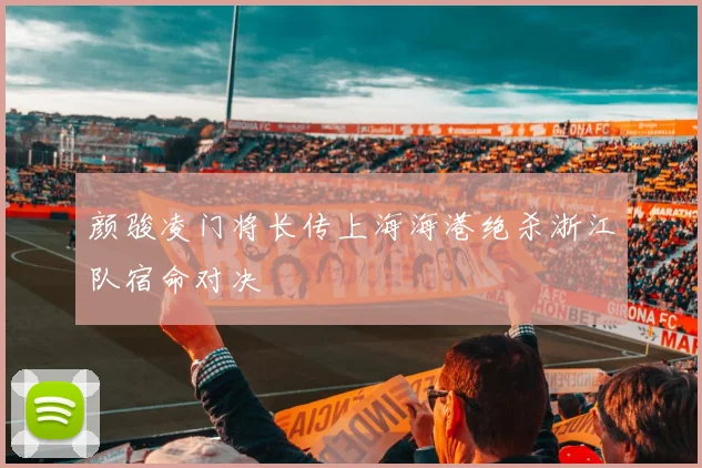 颜骏凌门将长传上海海港绝杀浙江队宿命对决