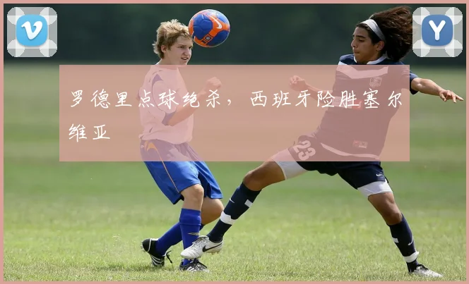罗德里点球绝杀，西班牙险胜塞尔维亚