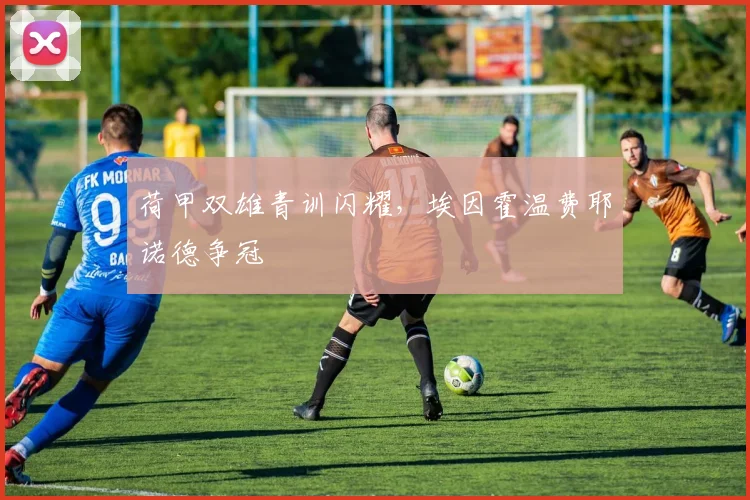 荷甲双雄青训闪耀，埃因霍温费耶诺德争冠