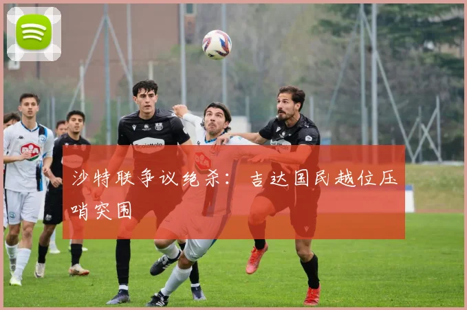 沙特联争议绝杀：吉达国民越位压哨突围