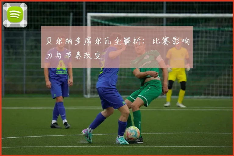 贝尔纳多席尔瓦全解析:比赛影响力与节奏改变