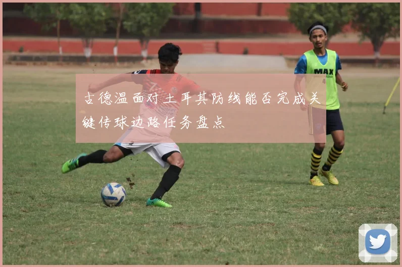 古德温面对土耳其防线能否完成关键传球边路任务盘点