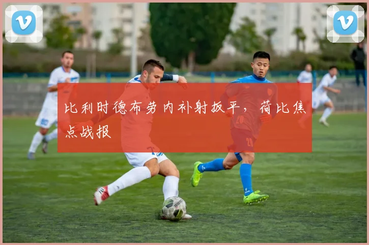 比利时德布劳内补射扳平,荷比焦点战报