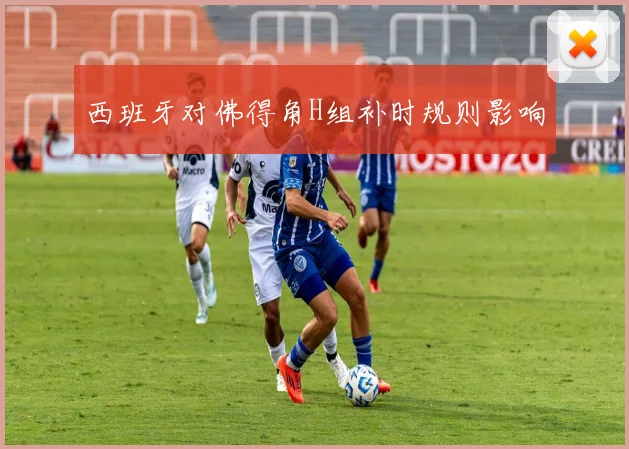 西班牙对佛得角H组补时规则影响