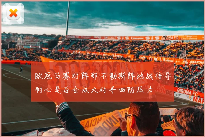 欧冠马赛对阵那不勒斯阵地战传导耐心是否会放大对手回防压力