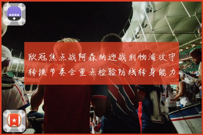 欧冠焦点战阿森纳迎战利物浦攻守转换节奏会重点检验防线转身能力
