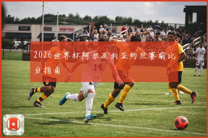 2026世界杯阿尔及利亚约旦赛前比分指南