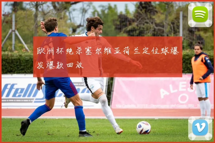 欧洲杯绝杀塞尔维亚荷兰定位球爆发爆款回放
