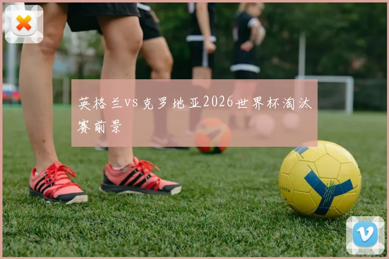 英格兰vs克罗地亚2026世界杯淘汰赛前景