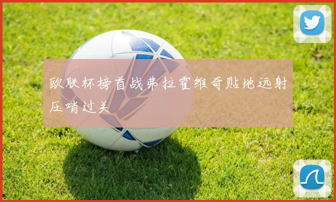 欧联杯榜首战弗拉霍维奇贴地远射压哨过关
