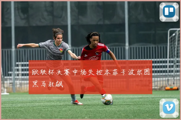 欧联杯决赛中场失控本菲卡波尔图黑马狂飙