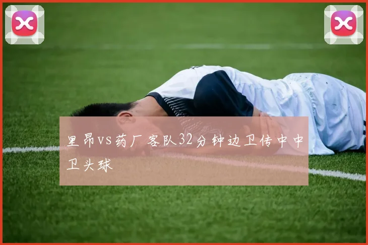 里昂vs药厂客队32分钟边卫传中中卫头球