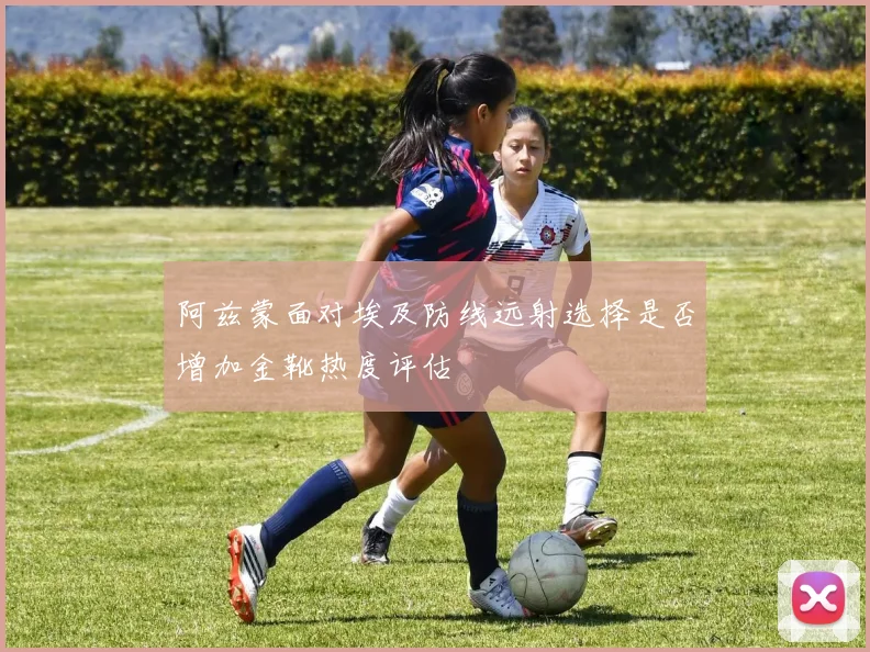 阿兹蒙面对埃及防线远射选择是否增加金靴热度评估