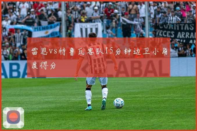 雷恩vs特鲁瓦客队15分钟边卫小角度得分