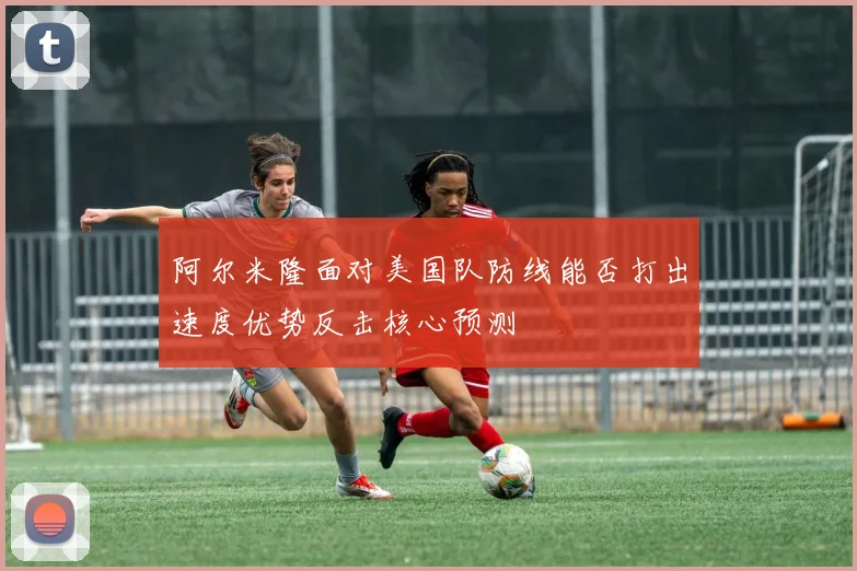 阿尔米隆面对美国队防线能否打出速度优势反击核心预测
