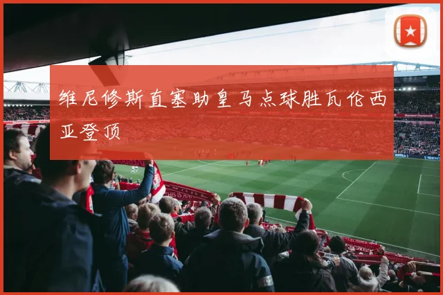 维尼修斯直塞助皇马点球胜瓦伦西亚登顶