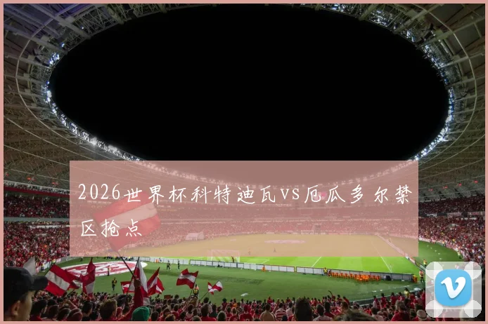 2026世界杯科特迪瓦vs厄瓜多尔禁区抢点