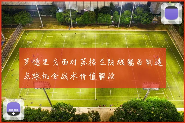 罗德里戈面对苏格兰防线能否制造点球机会战术价值解读