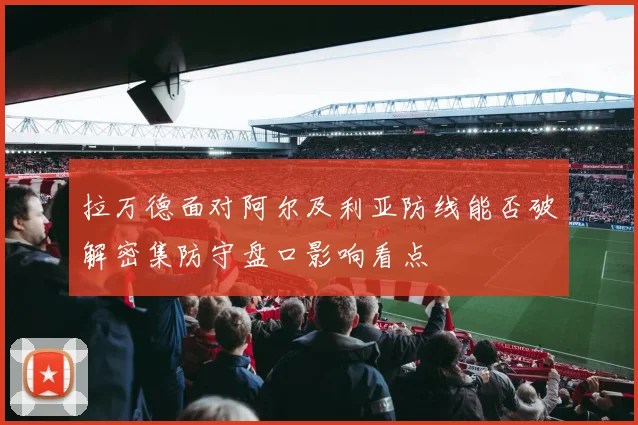 拉万德面对阿尔及利亚防线能否破解密集防守盘口影响看点
